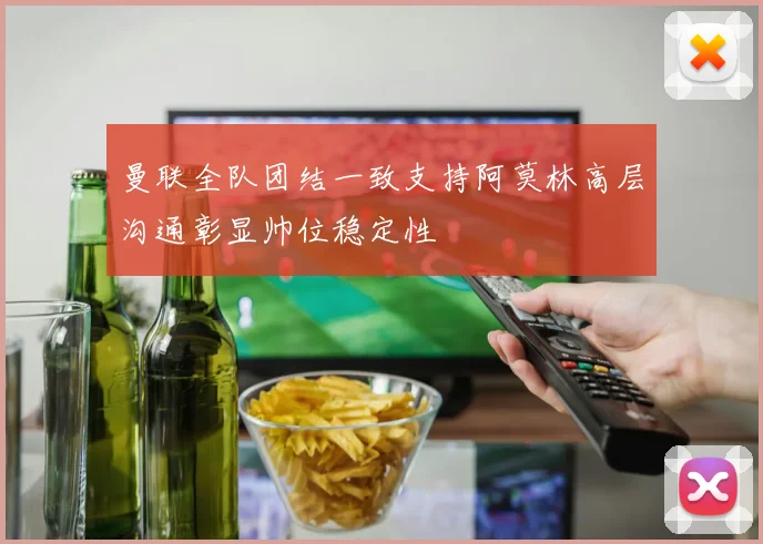 曼联全队团结一致支持阿莫林高层沟通彰显帅位稳定性