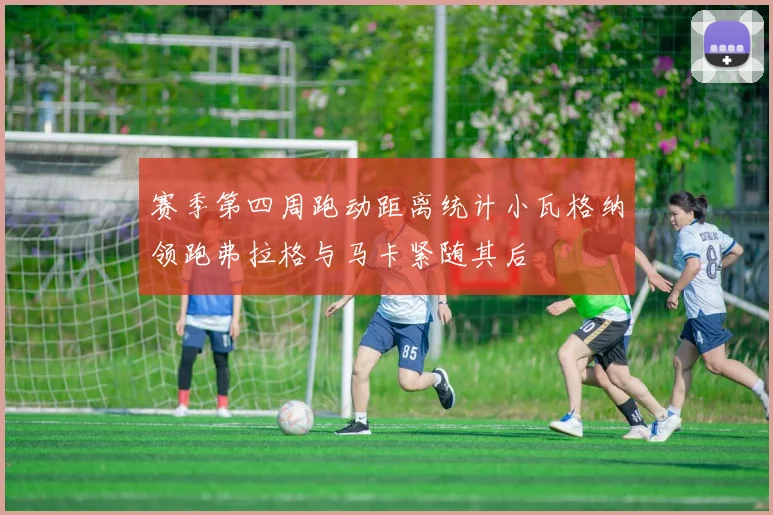 赛季第四周跑动距离统计小瓦格纳领跑弗拉格与马卡紧随其后