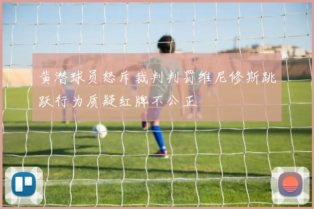 黄潜球员怒斥裁判判罚维尼修斯跳跃行为质疑红牌不公正