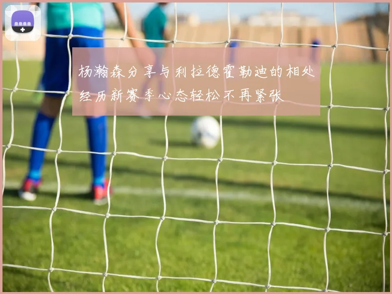 杨瀚森分享与利拉德霍勒迪的相处经历新赛季心态轻松不再紧张