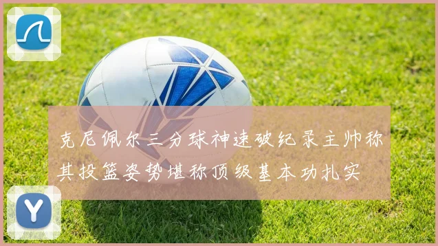 克尼佩尔三分球神速破纪录主帅称其投篮姿势堪称顶级基本功扎实