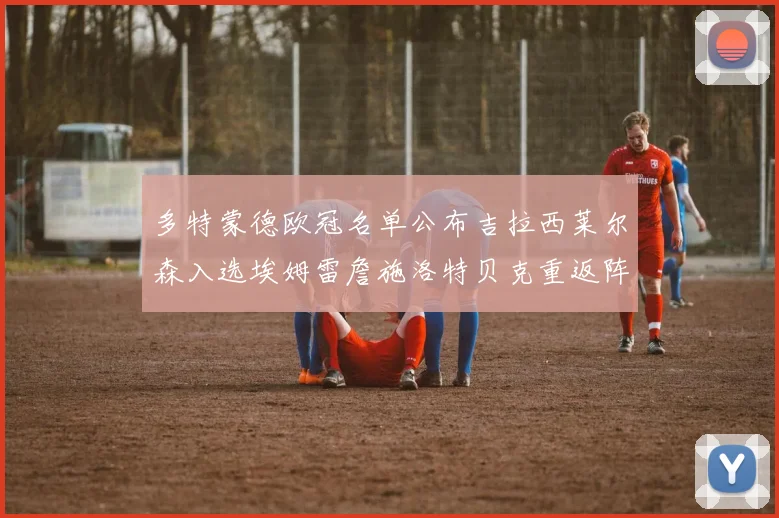 多特蒙德欧冠名单公布吉拉西莱尔森入选埃姆雷詹施洛特贝克重返阵容