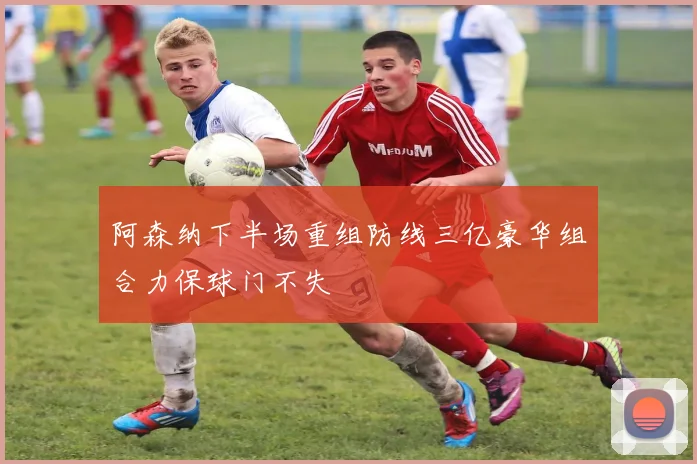 阿森纳下半场重组防线三亿豪华组合力保球门不失