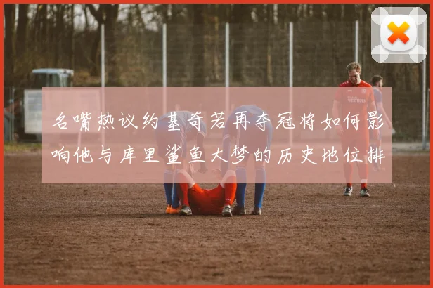 名嘴热议约基奇若再夺冠将如何影响他与库里鲨鱼大梦的历史地位排名