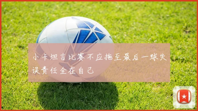 小卡坦言比赛不应拖至最后一球失误责任全在自己