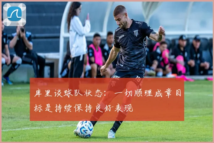 库里谈球队状态：一切顺理成章目标是持续保持良好表现