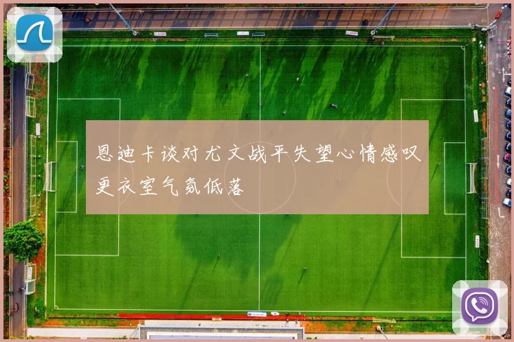 恩迪卡谈对尤文战平失望心情感叹更衣室气氛低落