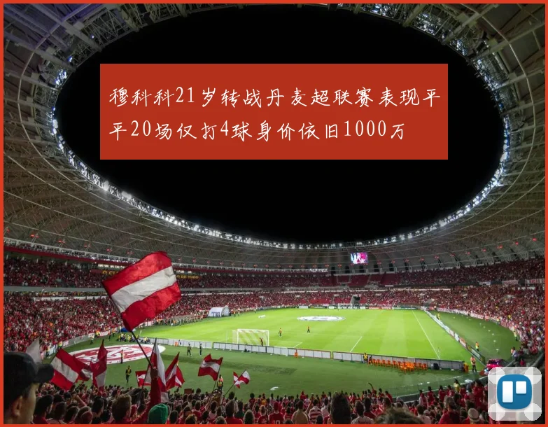 穆科科21岁转战丹麦超联赛表现平平20场仅打4球身价依旧1000万