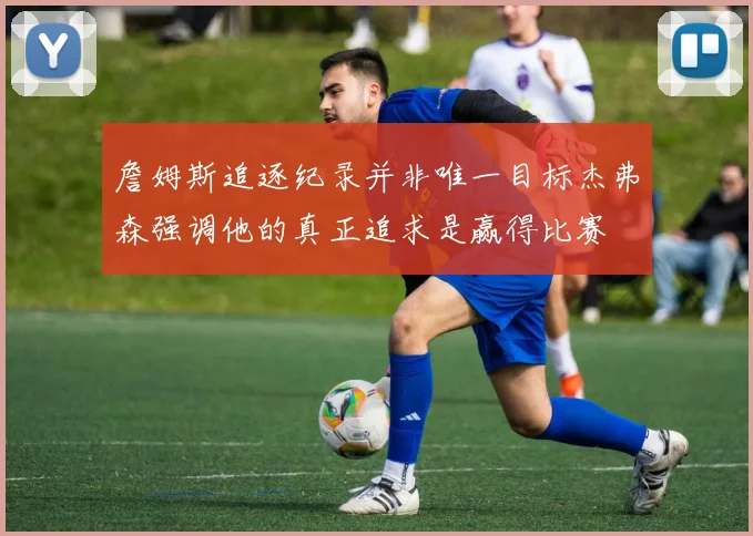 詹姆斯追逐纪录并非唯一目标杰弗森强调他的真正追求是赢得比赛