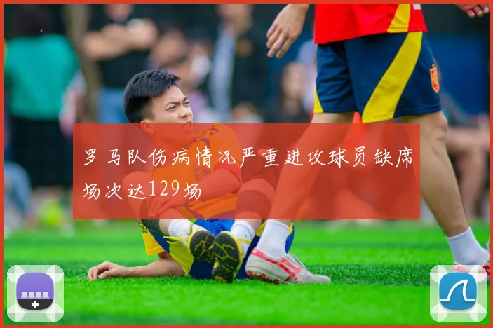罗马队伤病情况严重进攻球员缺席场次达129场