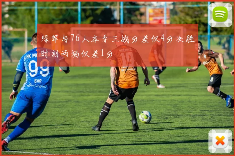 绿军与76人本季三战分差仅4分决胜时刻两场仅差1分