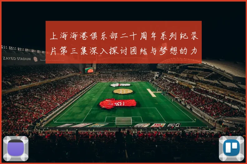 上海海港俱乐部二十周年系列纪录片第三集深入探讨团结与梦想的力量