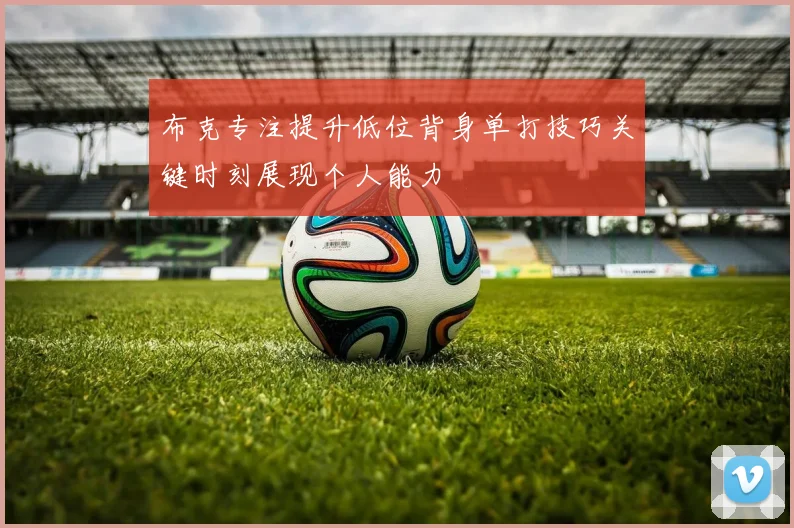 布克专注提升低位背身单打技巧关键时刻展现个人能力