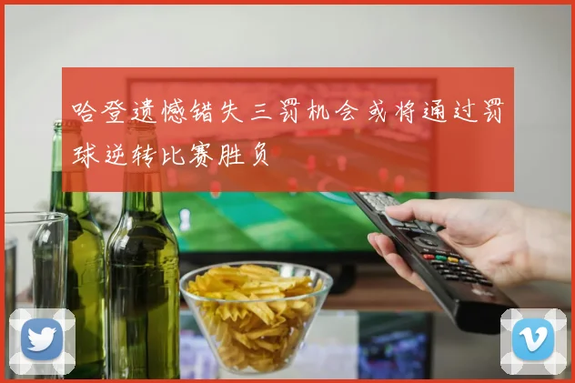 哈登遗憾错失三罚机会或将通过罚球逆转比赛胜负