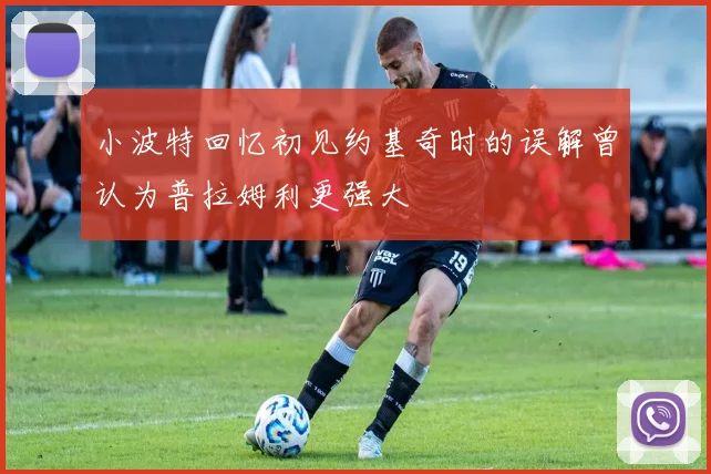 小波特回忆初见约基奇时的误解曾认为普拉姆利更强大