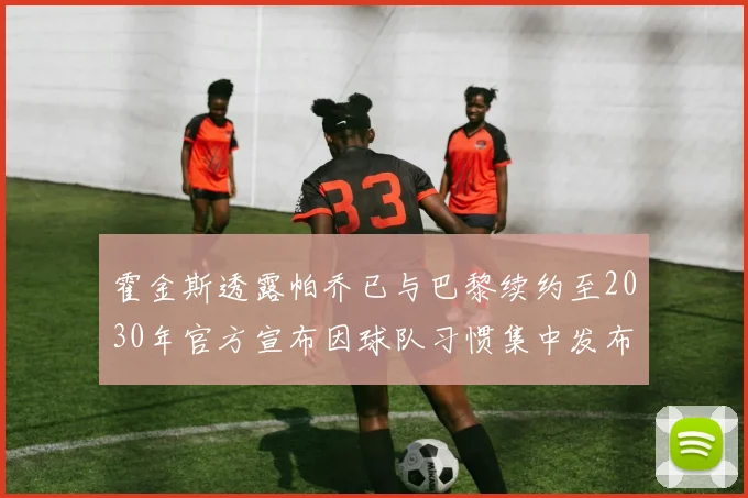 霍金斯透露帕乔已与巴黎续约至2030年官方宣布因球队习惯集中发布