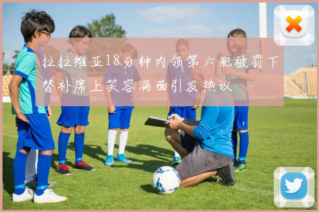 拉拉维亚18分钟内领第六犯被罚下替补席上笑容满面引发热议