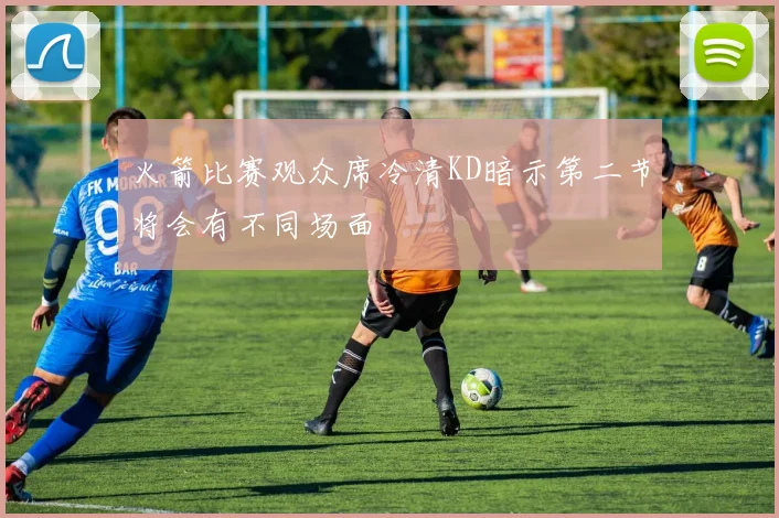 火箭比赛观众席冷清KD暗示第二节将会有不同场面