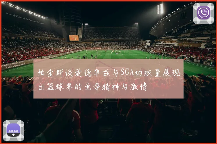 帕金斯谈爱德华兹与SGA的较量展现出篮球界的竞争精神与激情