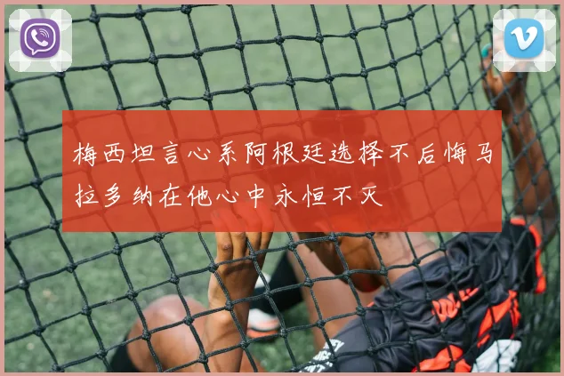 梅西坦言心系阿根廷选择不后悔马拉多纳在他心中永恒不灭