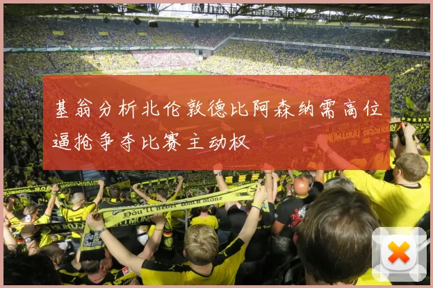 基翁分析北伦敦德比阿森纳需高位逼抢争夺比赛主动权