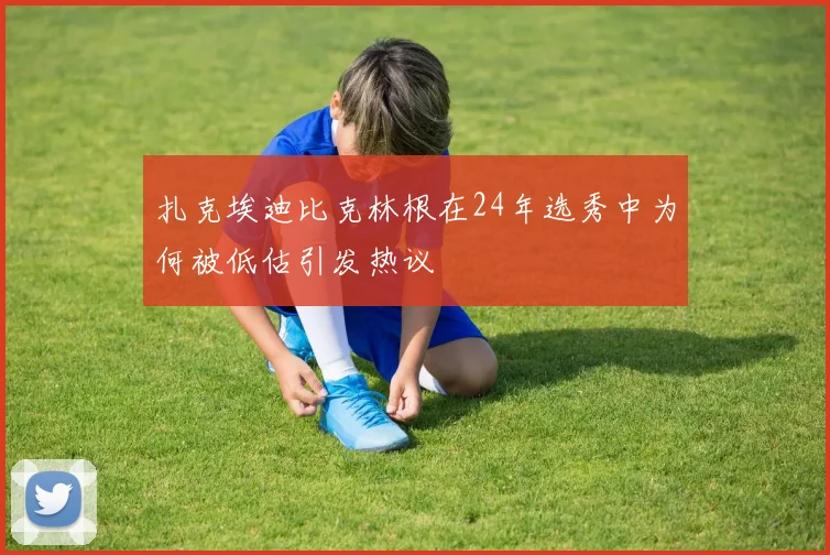 扎克埃迪比克林根在24年选秀中为何被低估引发热议