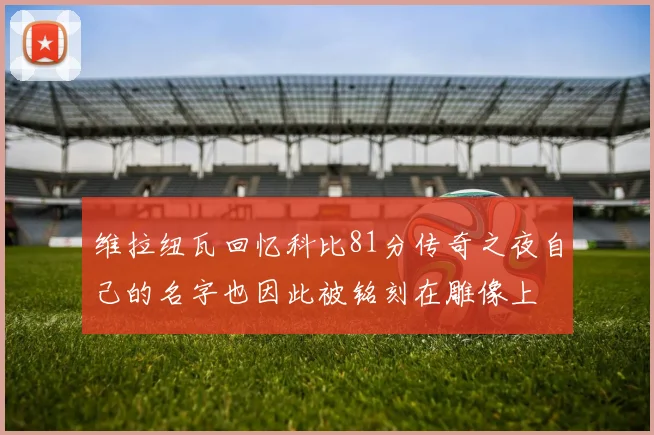 维拉纽瓦回忆科比81分传奇之夜自己的名字也因此被铭刻在雕像上