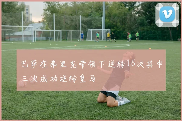 巴萨在弗里克带领下逆转16次其中三次成功逆转皇马