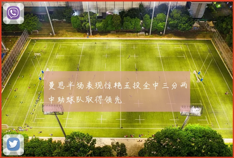 曼恩半场表现惊艳五投全中三分两中助球队取得领先