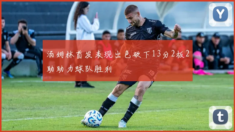 汤姆林首发表现出色砍下13分2板2助助力球队胜利