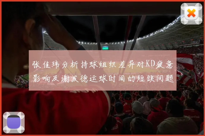张佳玮分析持球组织差异对KD疲惫影响及谢泼德运球时间的短缺问题