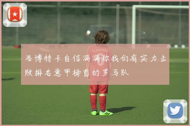 洛博特卡自信满满称我们有实力击败排名意甲榜首的罗马队