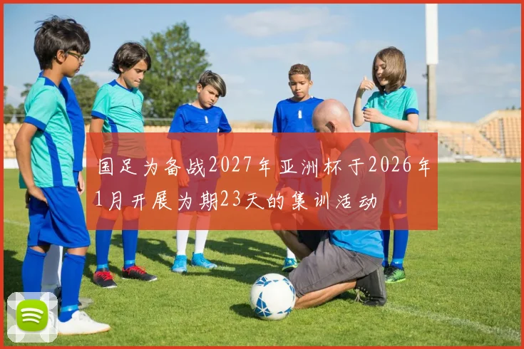 国足为备战2027年亚洲杯于2026年1月开展为期23天的集训活动