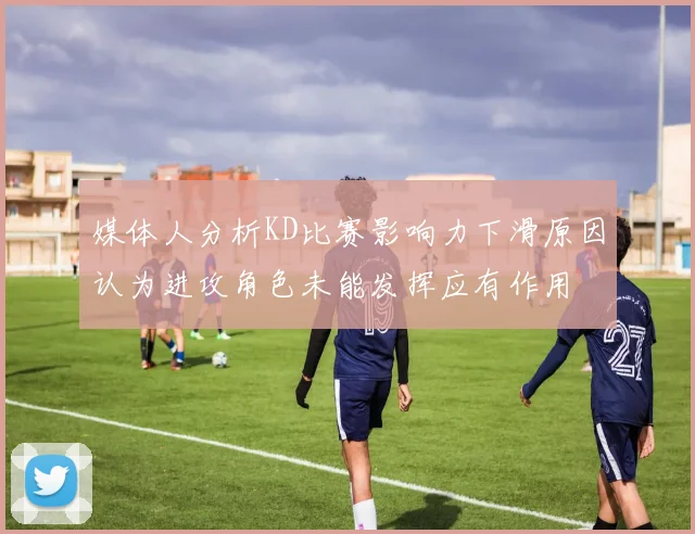 媒体人分析KD比赛影响力下滑原因认为进攻角色未能发挥应有作用