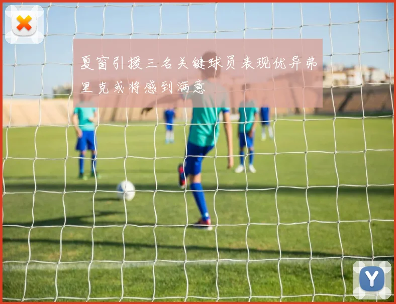夏窗引援三名关键球员表现优异弗里克或将感到满意