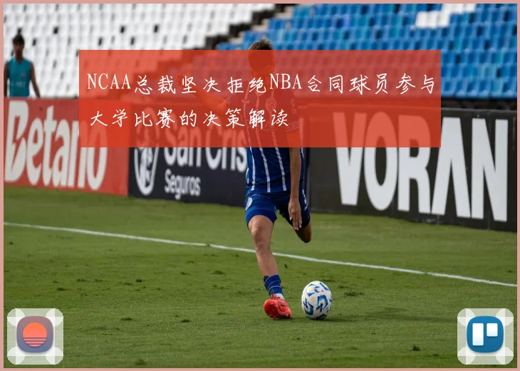 NCAA总裁坚决拒绝NBA合同球员参与大学比赛的决策解读