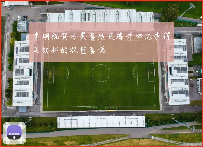 李明祝贺方昊喜结良缘并回忆夺得足协杯的双重喜悦