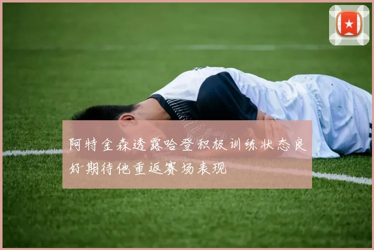 阿特金森透露哈登积极训练状态良好期待他重返赛场表现