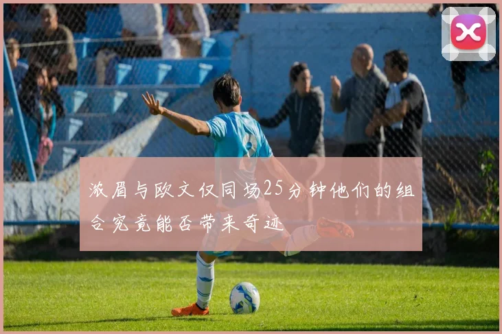 浓眉与欧文仅同场25分钟他们的组合究竟能否带来奇迹