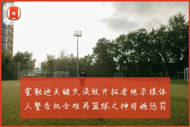 霍勒迪关键失误致开拓者绝杀媒体人警告机会难再篮球之神将施惩罚