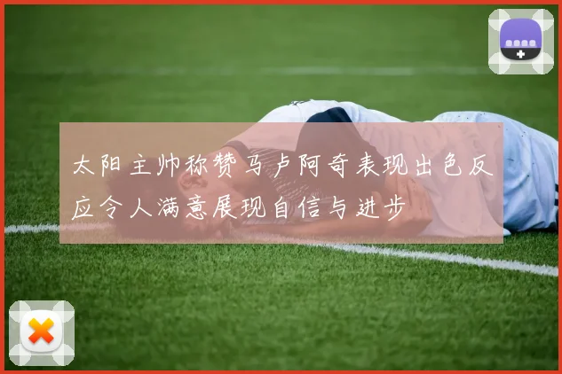 太阳主帅称赞马卢阿奇表现出色反应令人满意展现自信与进步