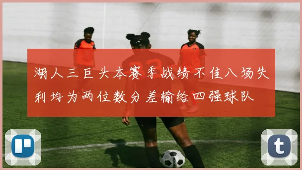 湖人三巨头本赛季战绩不佳八场失利均为两位数分差输给四强球队