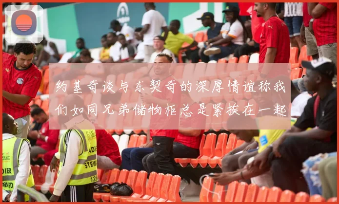 约基奇谈与东契奇的深厚情谊称我们如同兄弟储物柜总是紧挨在一起