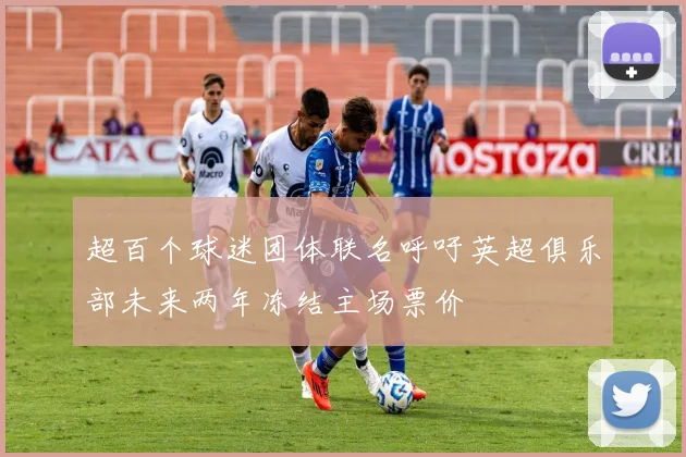 超百个球迷团体联名呼吁英超俱乐部未来两年冻结主场票价