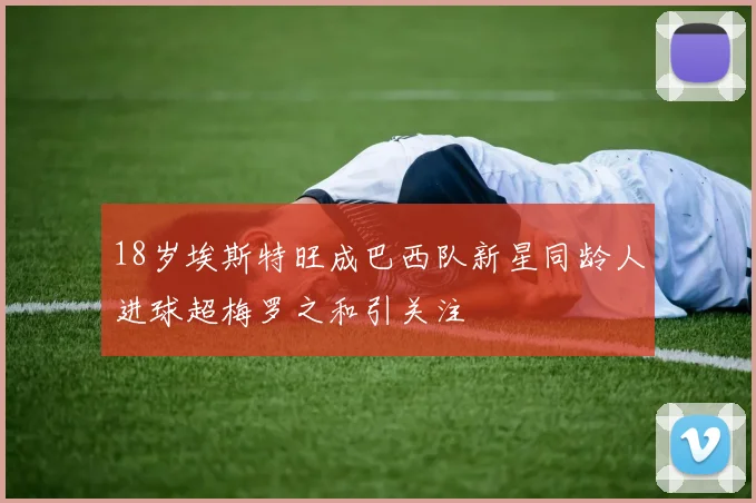 18岁埃斯特旺成巴西队新星同龄人进球超梅罗之和引关注