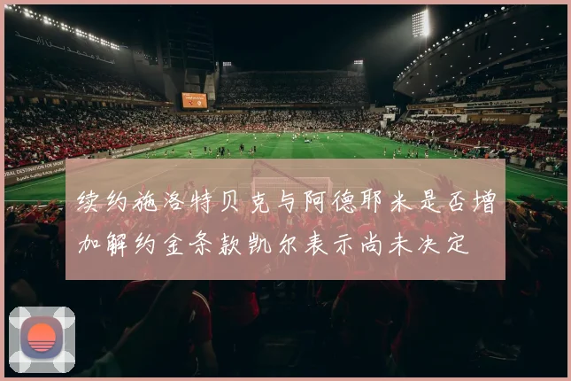 续约施洛特贝克与阿德耶米是否增加解约金条款凯尔表示尚未决定