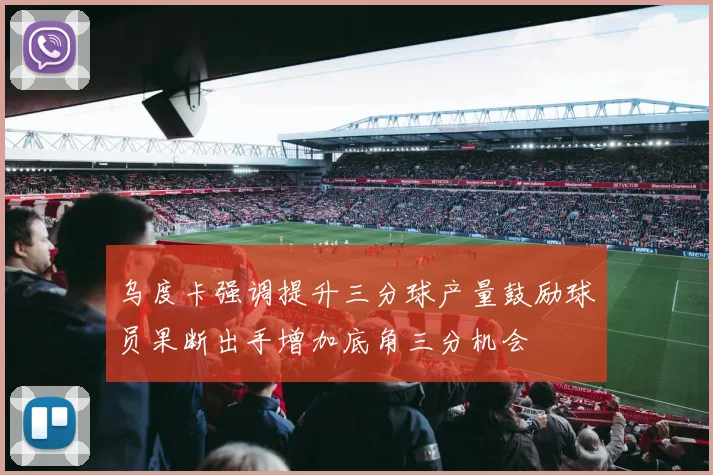 乌度卡强调提升三分球产量鼓励球员果断出手增加底角三分机会