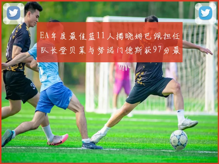 EA年度最佳蓝11人揭晓姆巴佩担任队长登贝莱与努诺门德斯获97分最高评分
